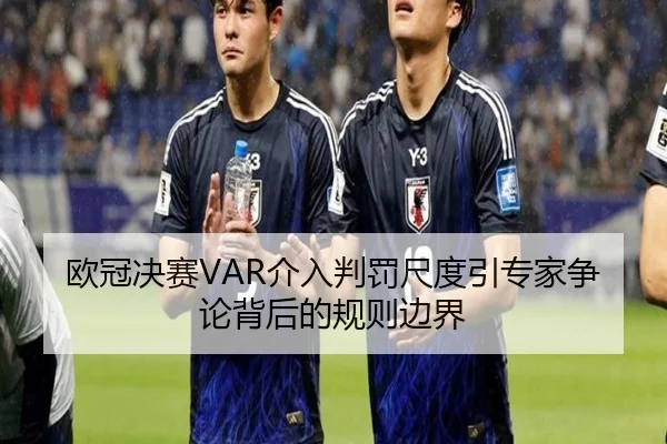 欧冠决赛VAR介入判罚尺度引专家争论背后的规则边界