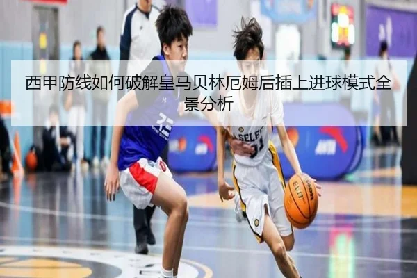 西甲防线如何破解皇马贝林厄姆后插上进球模式全景分析