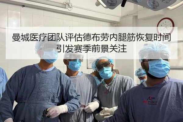 曼城医疗团队评估德布劳内腿筋恢复时间引发赛季前景关注